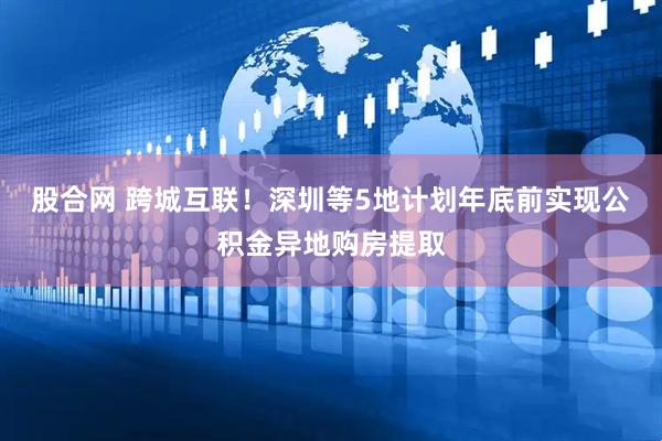 股合网 跨城互联！深圳等5地计划年底前实现公积金异地购房提取