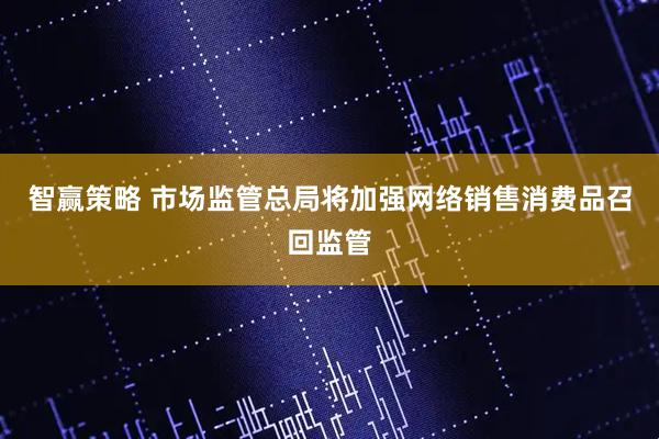 智赢策略 市场监管总局将加强网络销售消费品召回监管
