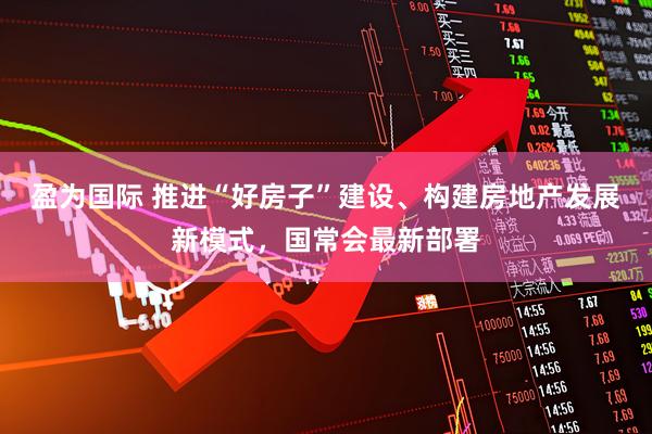 盈为国际 推进“好房子”建设、构建房地产发展新模式，国常会最新部署