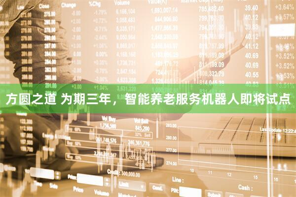 方圆之道 为期三年，智能养老服务机器人即将试点