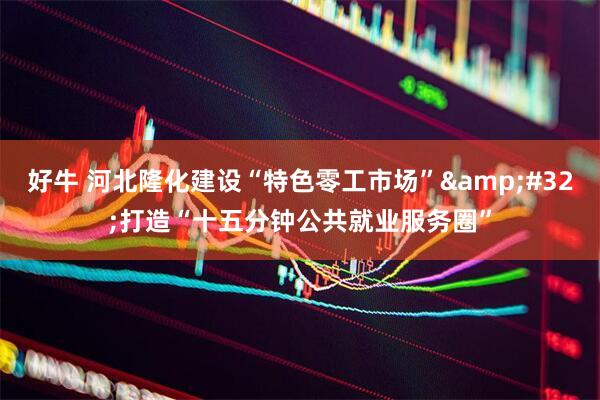 好牛 河北隆化建设“特色零工市场”&#32;打造“十五分钟公共就业服务圈”