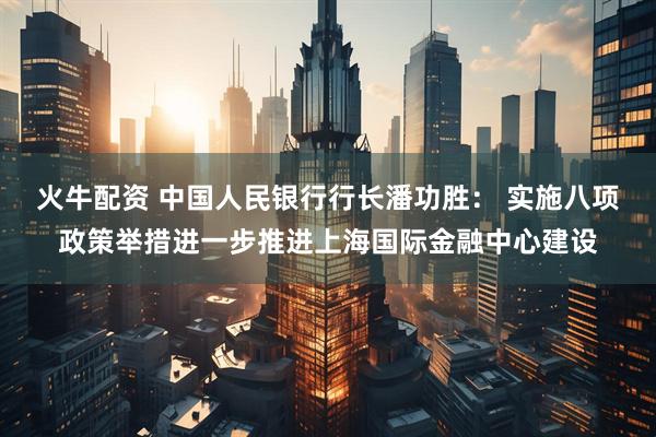 火牛配资 中国人民银行行长潘功胜： 实施八项政策举措进一步推进上海国际金融中心建设