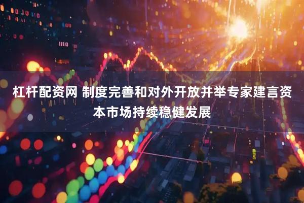 杠杆配资网 制度完善和对外开放并举专家建言资本市场持续稳健发展