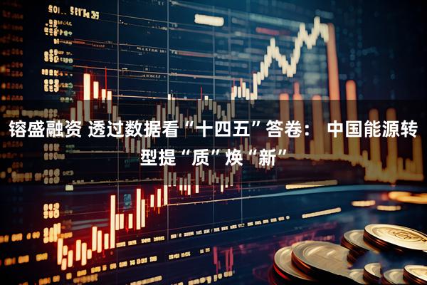 镕盛融资 透过数据看“十四五”答卷： 中国能源转型提“质”焕“新”