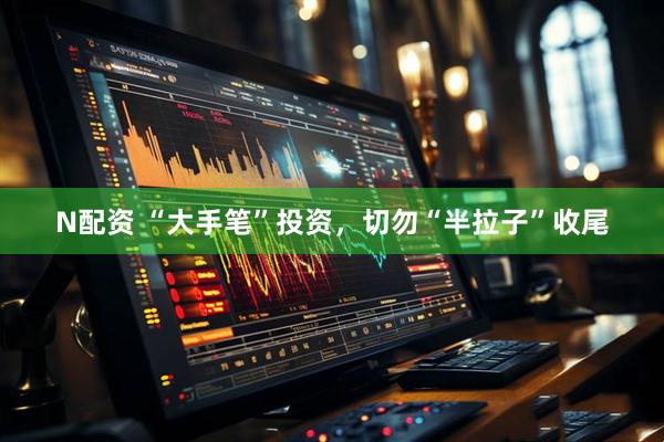 N配资 “大手笔”投资，切勿“半拉子”收尾