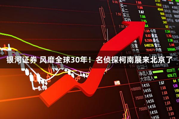 银河证券 风靡全球30年！名侦探柯南展来北京了