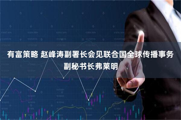 有富策略 赵峰涛副署长会见联合国全球传播事务副秘书长弗莱明