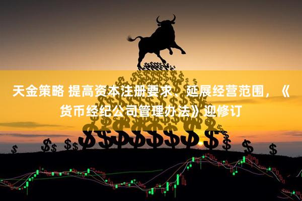 天金策略 提高资本注册要求、延展经营范围，《货币经纪公司管理办法》迎修订