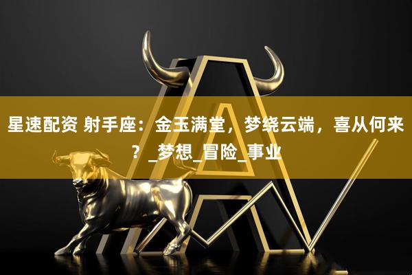 星速配资 射手座：金玉满堂，梦绕云端，喜从何来？_梦想_冒险_事业