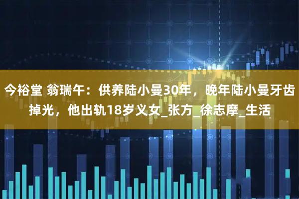 今裕堂 翁瑞午：供养陆小曼30年，晚年陆小曼牙齿掉光，他出轨18岁义女_张方_徐志摩_生活