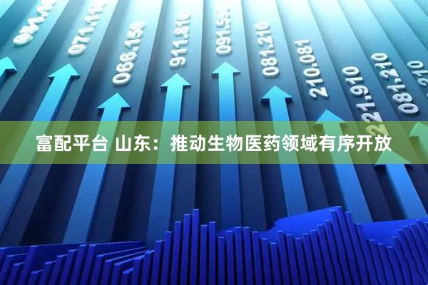 富配平台 山东：推动生物医药领域有序开放
