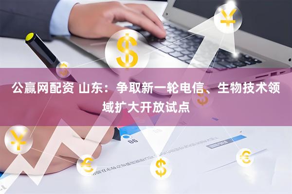 公赢网配资 山东：争取新一轮电信、生物技术领域扩大开放试点