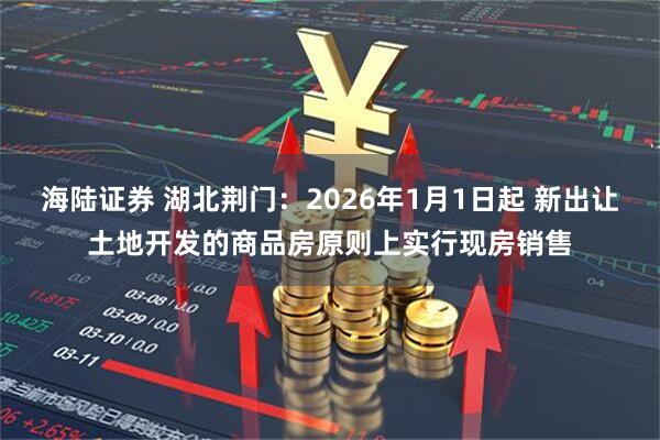 海陆证券 湖北荆门：2026年1月1日起 新出让土地开发的商品房原则上实行现房销售