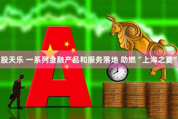 股天乐 一系列金融产品和服务落地 助燃“上海之夏”