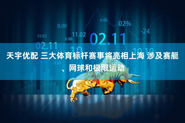 天宇优配 三大体育标杆赛事将亮相上海 涉及赛艇、网球和极限运动