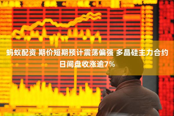 蚂蚁配资 期价短期预计震荡偏强 多晶硅主力合约日间盘收涨逾7%