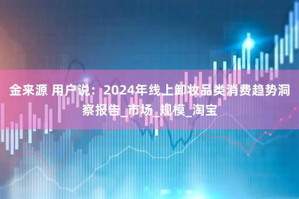 金来源 用户说：2024年线上卸妆品类消费趋势洞察报告_市场_规模_淘宝