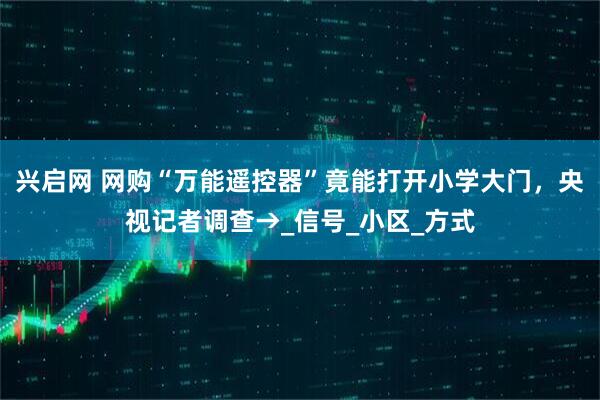 兴启网 网购“万能遥控器”竟能打开小学大门，央视记者调查→_信号_小区_方式