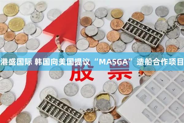 港盛国际 韩国向美国提议 “MASGA” 造船合作项目