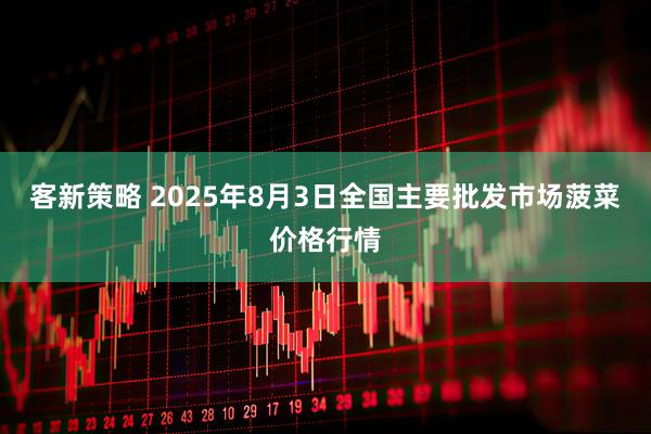 客新策略 2025年8月3日全国主要批发市场菠菜价格行情