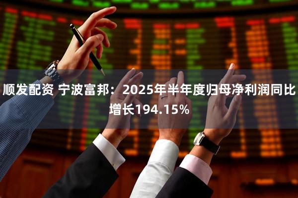 顺发配资 宁波富邦：2025年半年度归母净利润同比增长194.15%