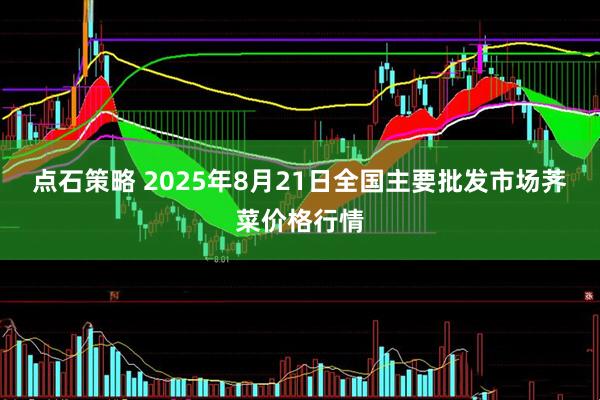 点石策略 2025年8月21日全国主要批发市场荠菜价格行情