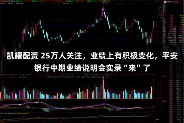 凯耀配资 25万人关注，业绩上有积极变化，平安银行中期业绩说明会实录“来”了