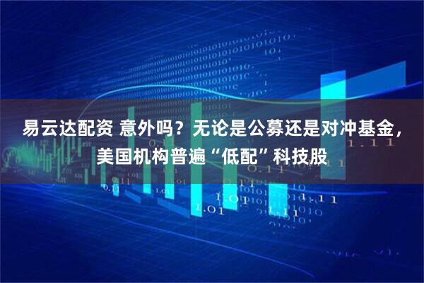 易云达配资 意外吗？无论是公募还是对冲基金，美国机构普遍“低配”科技股