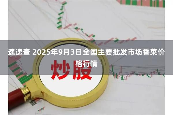 速速查 2025年9月3日全国主要批发市场香菜价格行情