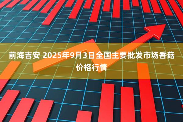 前海吉安 2025年9月3日全国主要批发市场香菇价格行情