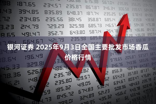 银河证券 2025年9月3日全国主要批发市场香瓜价格行情