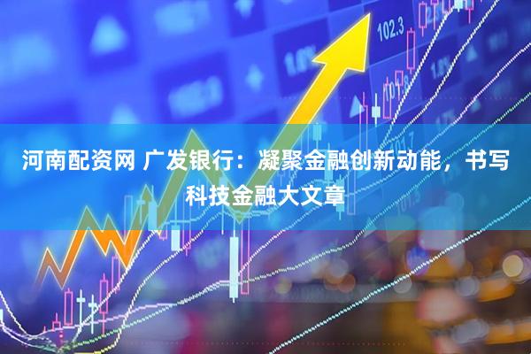 河南配资网 广发银行：凝聚金融创新动能，书写科技金融大文章