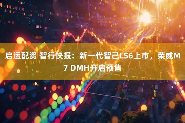 启运配资 智行快报：新一代智己LS6上市，荣威M7 DMH开启预售