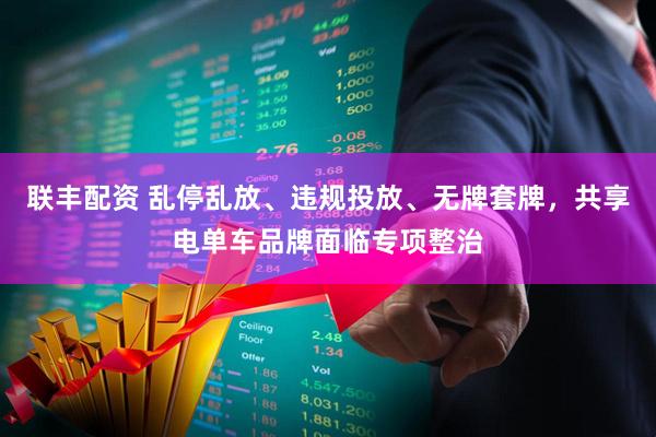 联丰配资 乱停乱放、违规投放、无牌套牌，共享电单车品牌面临专项整治