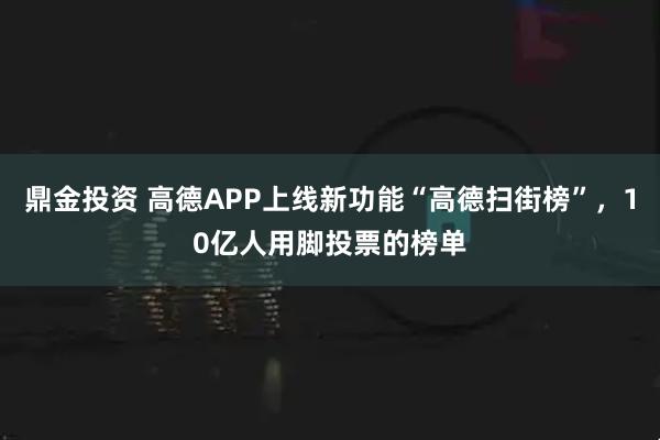 鼎金投资 高德APP上线新功能“高德扫街榜”，10亿人用脚投票的榜单