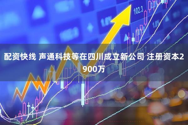 配资快线 声通科技等在四川成立新公司 注册资本2900万