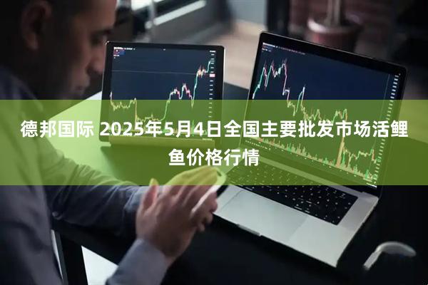 德邦国际 2025年5月4日全国主要批发市场活鲤鱼价格行情