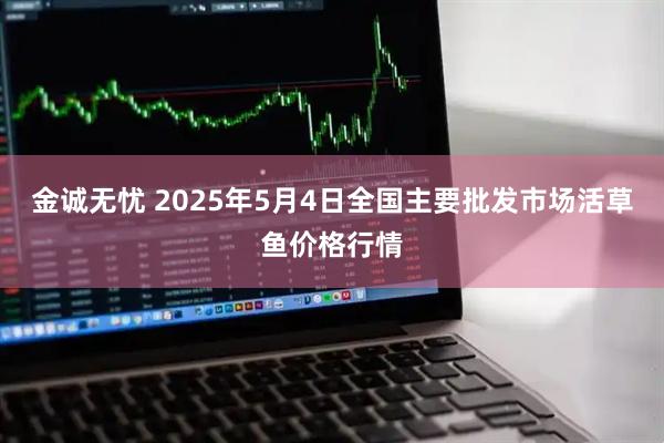 金诚无忧 2025年5月4日全国主要批发市场活草鱼价格行情