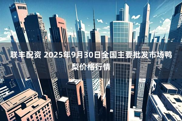 联丰配资 2025年9月30日全国主要批发市场鸭梨价格行情