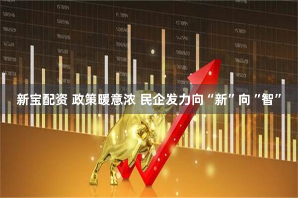 新宝配资 政策暖意浓 民企发力向“新”向“智”