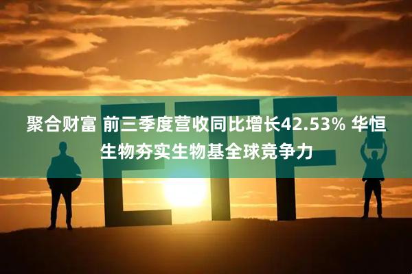 聚合财富 前三季度营收同比增长42.53% 华恒生物夯实生物基全球竞争力
