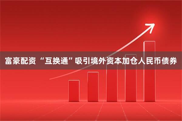 富豪配资 “互换通”吸引境外资本加仓人民币债券