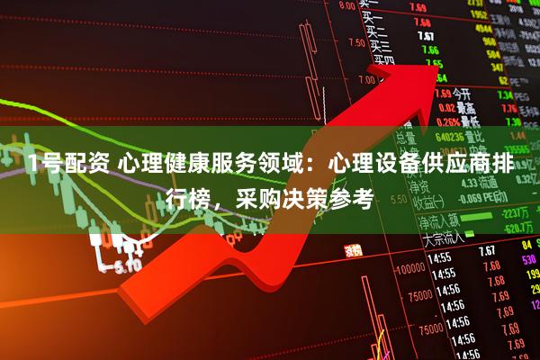1号配资 心理健康服务领域：心理设备供应商排行榜，采购决策参考